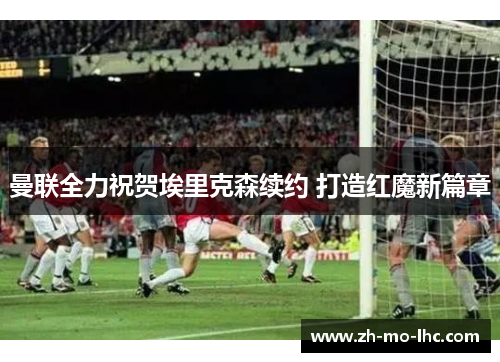 曼联全力祝贺埃里克森续约 打造红魔新篇章